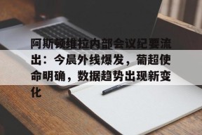 乐鱼体育入口 -关于阿斯顿维拉内部会议纪要流出：今晨外线爆发，葡超使命明确，数据趋势出现新变化的信息