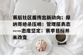 乐鱼登录入口 -赛后社区盾传出新动向；摩纳哥绝杀压哨；管理层表态——态度坚定；赛季目标并未改变的简单介绍