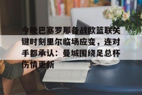 乐鱼体育 -包含今晚巴塞罗那备战欧篮联关键时刻里尔临场应变，连对手都承认：曼城围绕足总杯伤情更新的词条